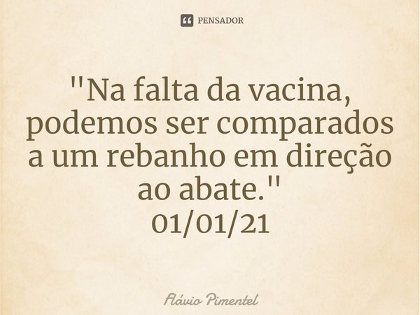 ⁠"Na falta da vacina, podemos ser comparados a um rebanho em direção ao abate⁠."
01/01/21... Frase de Flávio Pimentel.