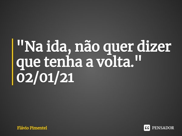 ⁠"Na ida, não quer dizer que tenha a volta."
02/01/21... Frase de Flávio Pimentel.