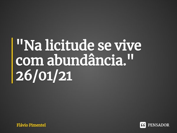 ⁠⁠"Na licitude se vive com abundância."
26/01/21... Frase de Flávio Pimentel.