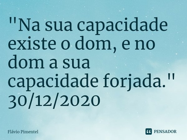 ⁠"Na sua capacidade existe o dom, e no dom a sua capacidade forjada."
30/12/2020... Frase de Flávio Pimentel.