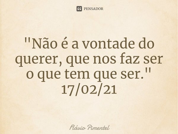 ⁠"Não é a vontade do querer, que nos faz ser o que tem que ser."
17/02/21... Frase de Flávio Pimentel.