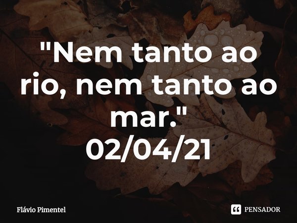 ⁠"Nem tanto ao rio, nem tanto ao mar."
02/04/21... Frase de Flávio Pimentel.