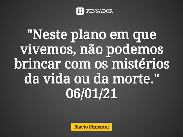 ⁠"Neste plano em que vivemos, não podemos brincar com os mistérios da vida ou da morte."
06/01/21... Frase de Flávio Pimentel.