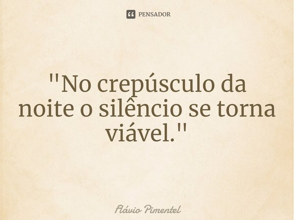 ⁠"No crepúsculo da noite o silêncio se torna viável."
09/02/21... Frase de Flávio Pimentel.