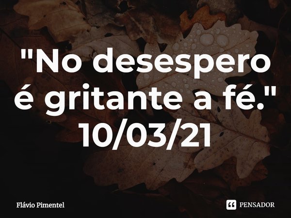 ⁠"No desespero é gritante a fé."
10/03/21... Frase de Flávio Pimentel.