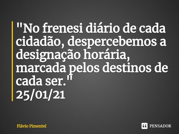⁠"No frenesi diário de cada cidadão, despercebemos a designação horária, marcada pelos destinos de cada ser."
25/01/21... Frase de Flávio Pimentel.