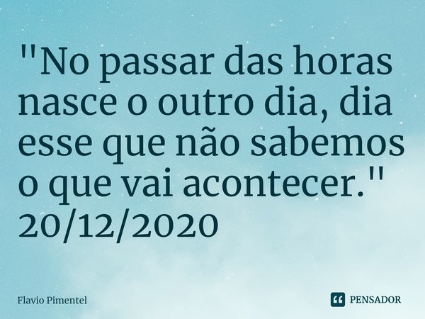 ⁠"No passar das horas nasce o outro dia, dia esse que não sabemos o que vai acontecer."
20/12/2020... Frase de Flávio Pimentel.