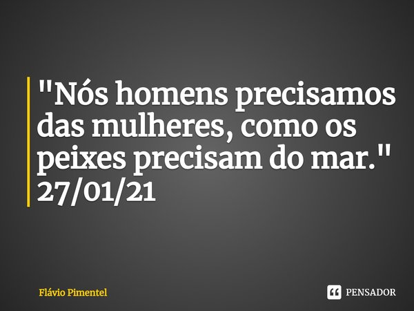 ⁠⁠"Nós homens precisamos das mulheres, como os peixes precisam do mar."
27/01/21... Frase de Flávio Pimentel.