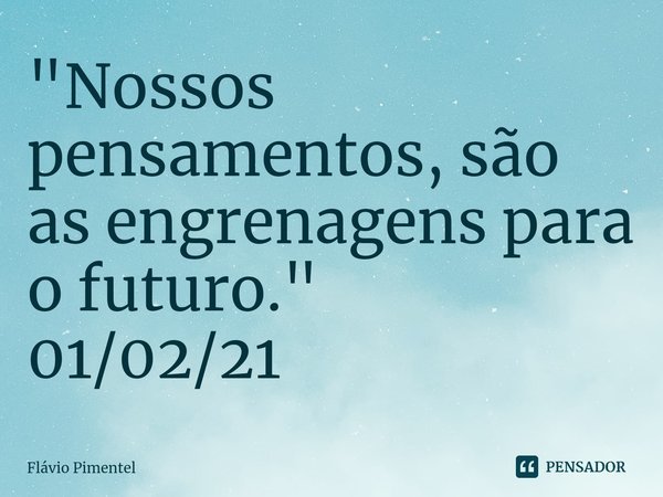 ⁠"Nossos pensamentos, são as engrenagens para o futuro."
01/02/21... Frase de Flávio Pimentel.
