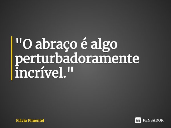 ⁠"O abraço é algo perturbadoramente incrível."
02/01/21... Frase de Flávio Pimentel.
