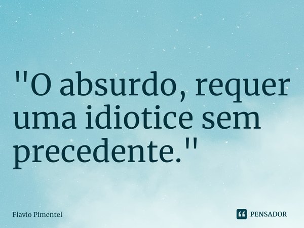 "O absurdo, requer uma idiotice sem precedente."... Frase de Flávio Pimentel.