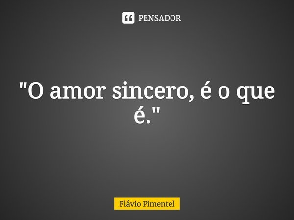⁠"O amor sincero, é o que é."... Frase de Flávio Pimentel.