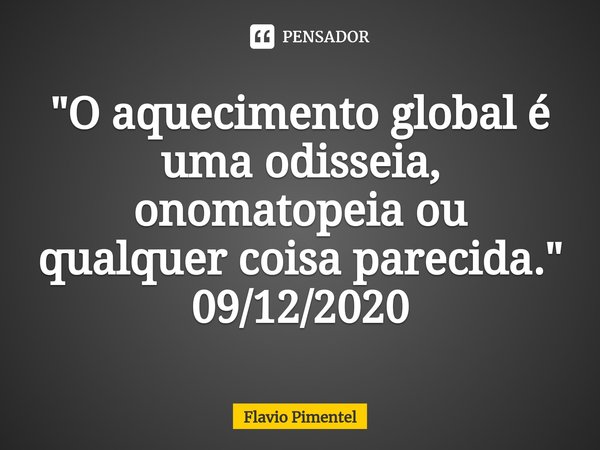 ⁠"O aquecimento global é uma odisseia, onomatopeia ou qualquer coisa parecida."
09/12/2020... Frase de Flávio Pimentel.