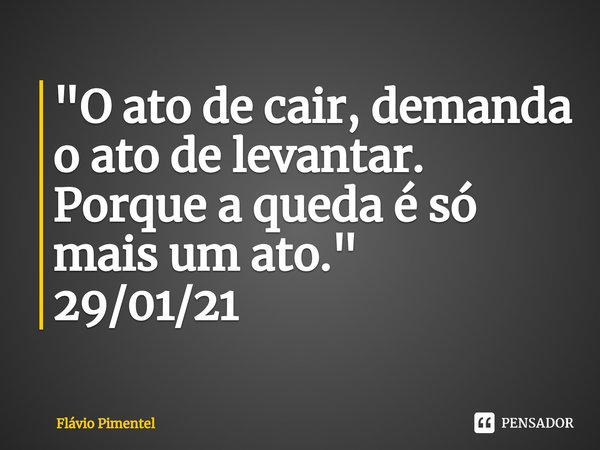 ⁠"O ato de cair, demanda o ato de levantar. Porque a queda é só mais um ato."
29/01/21... Frase de Flávio Pimentel.
