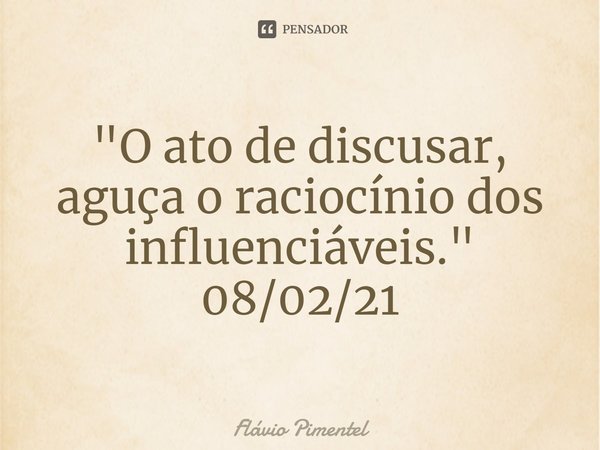⁠"O ato de discusar, aguça o raciocínio dos influenciáveis."
08/02/21... Frase de Flávio Pimentel.