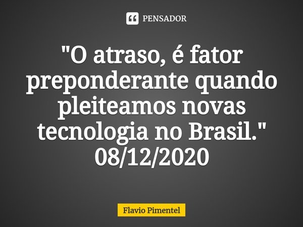 "O atraso, é fator preponderante quando pleiteamos novas tecnologia no Brasil."
08/12/2020... Frase de Flávio Pimentel.