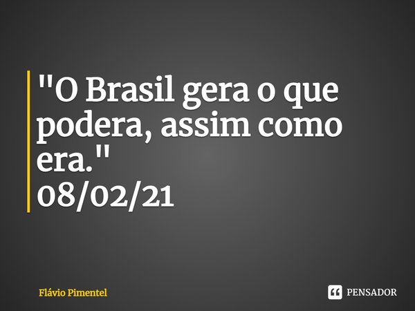 ⁠"O Brasil gera o que podera, assim como era."
08/02/21... Frase de Flávio Pimentel.