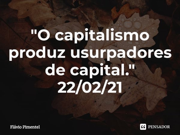 ⁠"O capitalismo produz usurpadores de capital."
22/02/21... Frase de Flávio Pimentel.