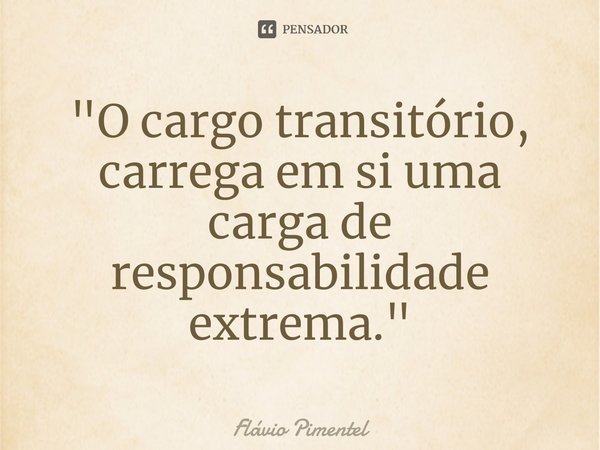 ⁠"O cargo transitório, carrega em si uma carga de responsabilidade extrema."... Frase de Flávio Pimentel.