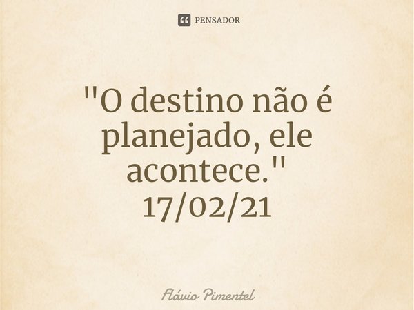 ⁠"O destino não é planejado, ele acontece."
17/02/21... Frase de Flávio Pimentel.
