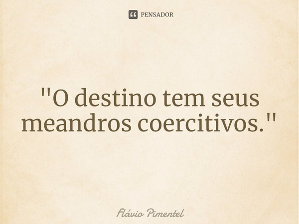 "O destino tem seus meandros ⁠coercitivos."... Frase de Flávio Pimentel.