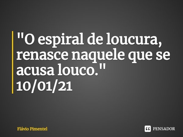 ⁠"O espiral de loucura, renasce naquele que se acusa louco."
10/01/21... Frase de Flávio Pimentel.
