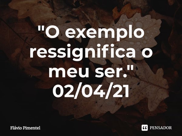 ⁠"O exemplo ressignifica o meu ser."
02/04/21... Frase de Flávio Pimentel.