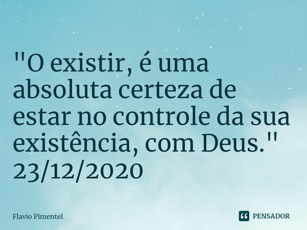 ⁠"O existir, é uma absoluta certeza de estar no controle da sua existência, com Deus."
23/12/2020... Frase de Flávio Pimentel.