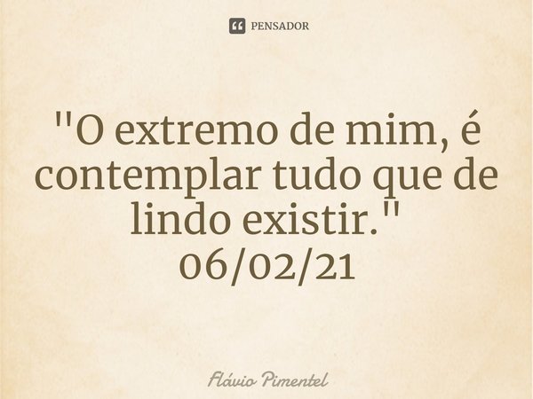 ⁠"O extremo de mim, é contemplar tudo que de lindo existir."
06/02/21... Frase de Flávio Pimentel.