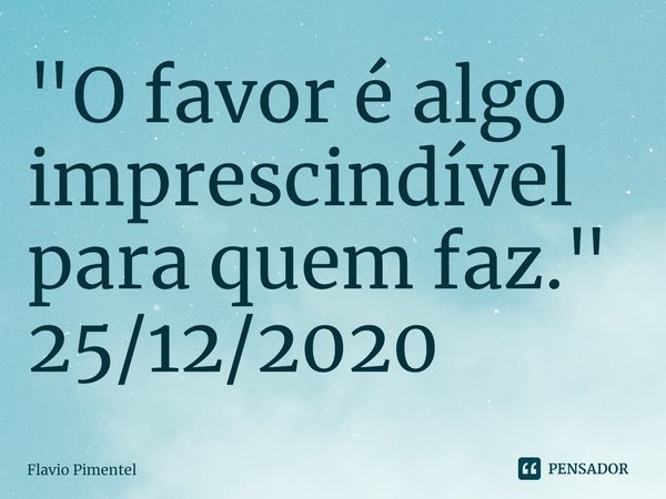 ⁠"O favor é algo imprescindível para quem faz."
25/12/2020... Frase de Flávio Pimentel.