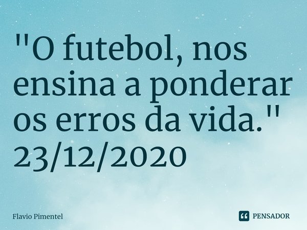 ⁠"O futebol, nos ensina a ponderar os erros da vida."
23/12/2020⁠... Frase de Flávio Pimentel.
