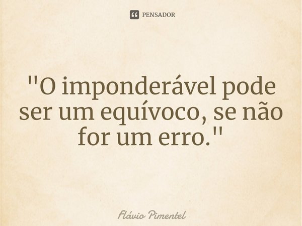 ⁠"O imponderável pode ser um equívoco, se não for um erro."... Frase de Flávio Pimentel.
