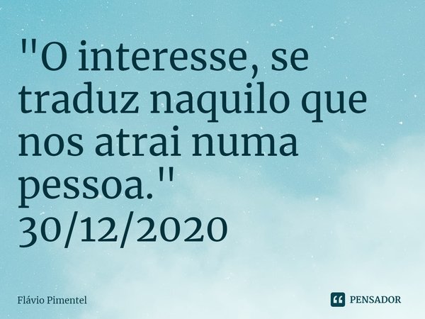 ⁠"O interesse, se traduz naquilo que nos atrai numa pessoa."
30/12/2020... Frase de Flávio Pimentel.
