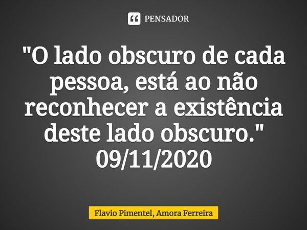 ⁠"O lado obscuro de cada pessoa, está ao não reconhecer a existência deste lado obscuro."
09/11/2020... Frase de Flavio Pimentel, Amora Ferreira.