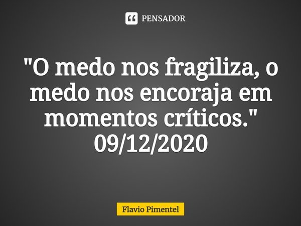 ⁠"O medo nos fragiliza, o medo nos encoraja em momentos críticos."
09/12/2020... Frase de Flávio Pimentel.