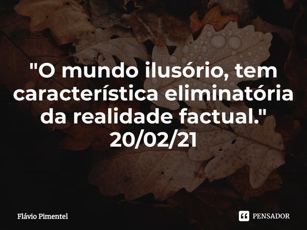 ⁠"O mundo ilusório, tem característica eliminatória da realidade factual."
20/02/21... Frase de Flávio Pimentel.