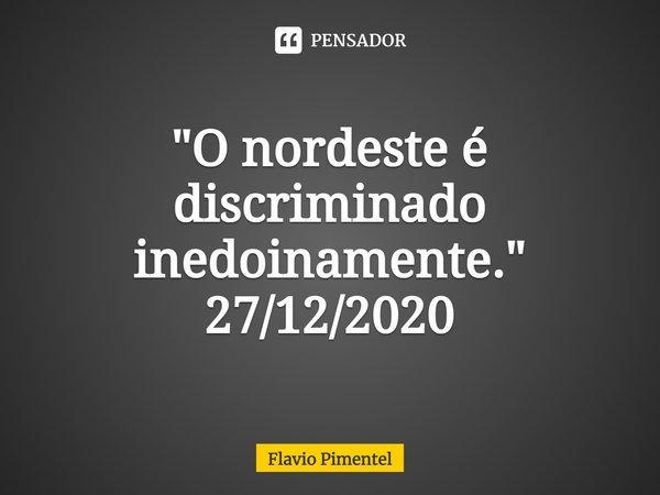 "O nordeste é discriminado inedoinamente."
27/12/2020... Frase de Flávio Pimentel.