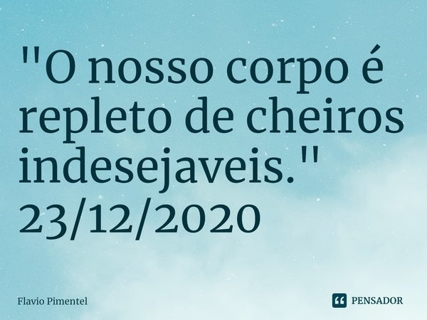 ⁠"O nosso corpo é repleto de cheiros indesejaveis."
23/12/2020... Frase de Flávio Pimentel.