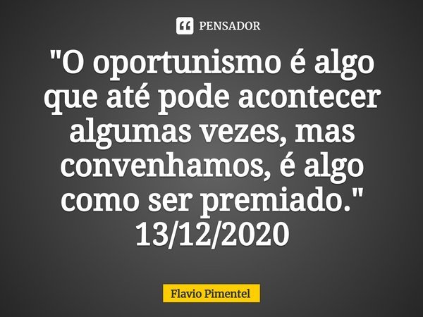 ⁠"O oportunismo é algo que até pode acontecer algumas vezes, mas convenhamos, é algo como ser premiado."
13/12/2020... Frase de Flávio Pimentel.