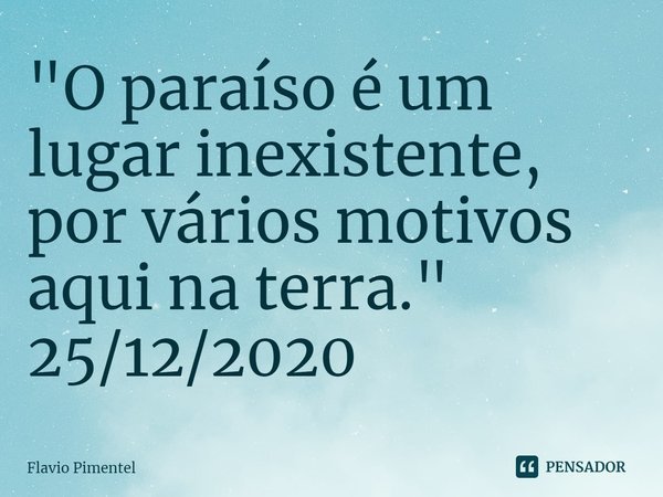 ⁠"O paraíso é um lugar inexistente, por vários motivos aqui na terra."
25/12/2020... Frase de Flávio Pimentel.