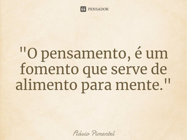 ⁠"O pensamento, é um fomento que serve de alimento para mente."... Frase de Flávio Pimentel.