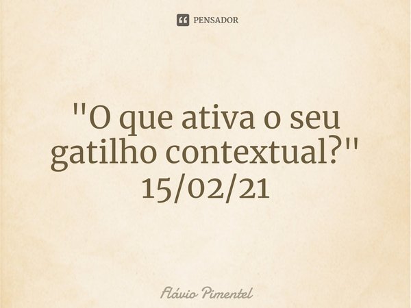 ⁠"O que ativa o seu gatilho contextual?"
15/02/21... Frase de Flávio Pimentel.