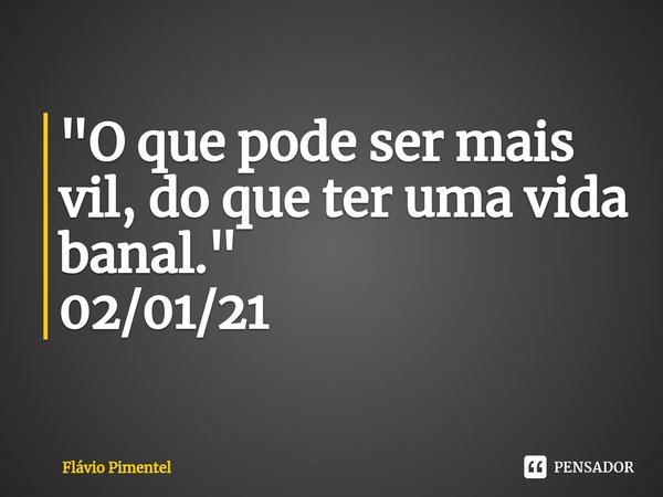 ⁠⁠"O que pode ser mais vil, do que ter uma vida banal."
02/01/21... Frase de Flávio Pimentel.
