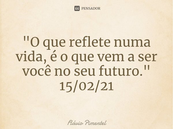 ⁠"O que reflete numa vida, é o que vem a ser você no seu futuro."
15/02/21... Frase de Flávio Pimentel.