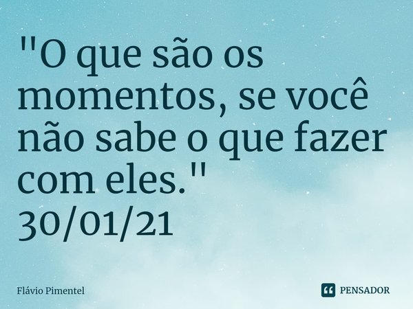 ⁠⁠"O que são os momentos, se você não sabe o que fazer com eles."
30/01/21... Frase de Flávio Pimentel.