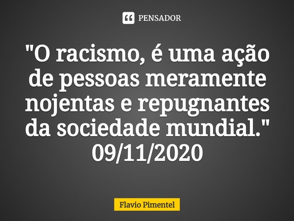 ⁠"O racismo, é uma ação de pessoas meramente nojentas e repugnantes da sociedade mundial."
09/11/2020... Frase de Flávio Pimentel.