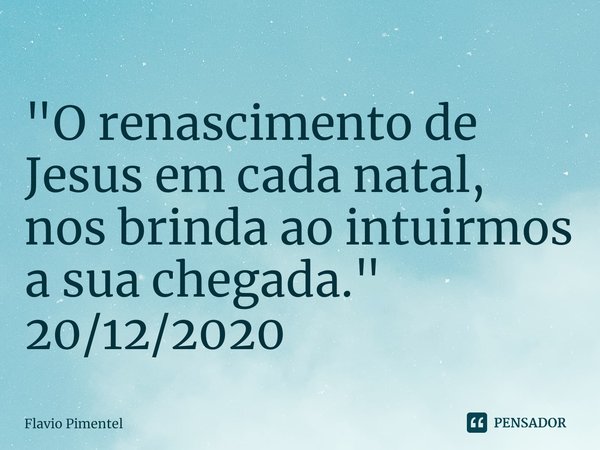 ⁠"O renascimento de Jesus em cada natal, nos brinda ao intuirmos a sua chegada."
20/12/2020... Frase de Flávio Pimentel.