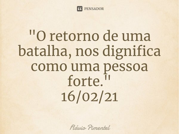 ⁠"O retorno de uma batalha, nos dignifica como uma pessoa forte."
16/02/21⁠... Frase de Flávio Pimentel.