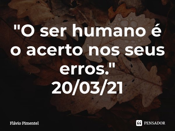 ⁠"O ser humano é o acerto nos seus erros."
20/03/21... Frase de Flávio Pimentel.