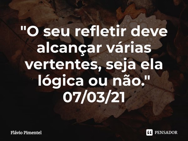 ⁠"O seu refletir deve alcançar várias vertentes, seja ela lógica ou não."
07/03/21... Frase de Flávio Pimentel.